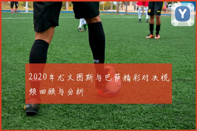 2020年尤文图斯与巴萨精彩对决视频回顾与分析