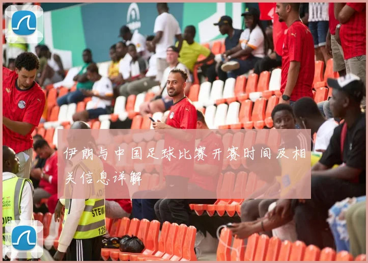 伊朗与中国足球比赛开赛时间及相关信息详解