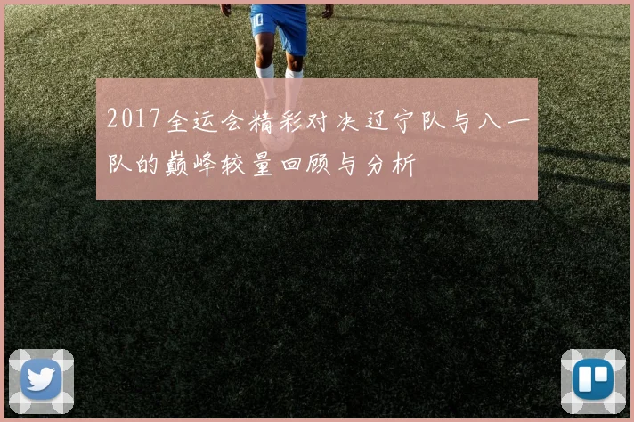 2017全运会精彩对决辽宁队与八一队的巅峰较量回顾与分析