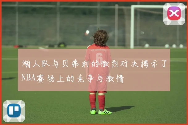 湖人队与贝弗利的激烈对决揭示了NBA赛场上的竞争与激情