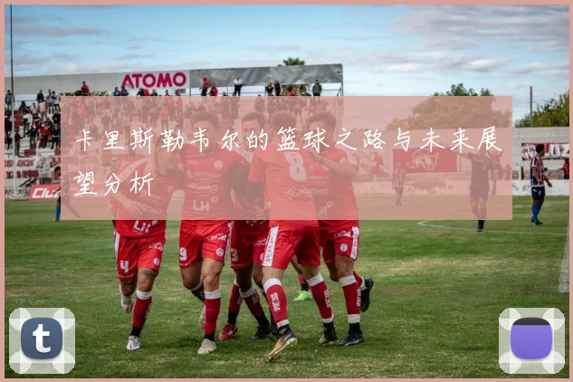 卡里斯勒韦尔的篮球之路与未来展望分析