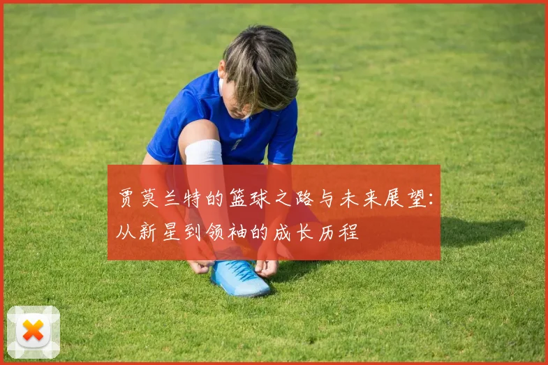 贾莫兰特的篮球之路与未来展望：从新星到领袖的成长历程