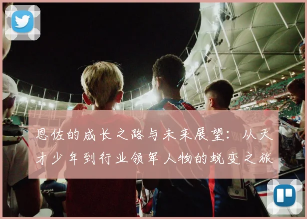 恩佐的成长之路与未来展望：从天才少年到行业领军人物的蜕变之旅