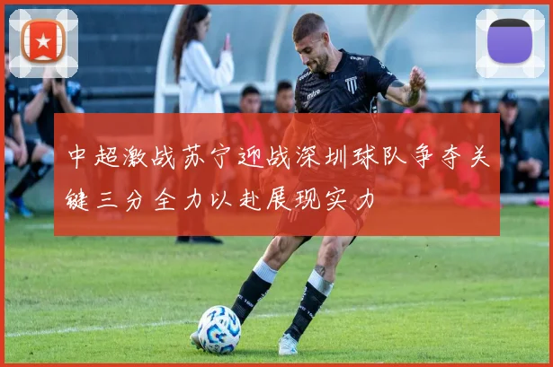 中超激战苏宁迎战深圳球队争夺关键三分全力以赴展现实力